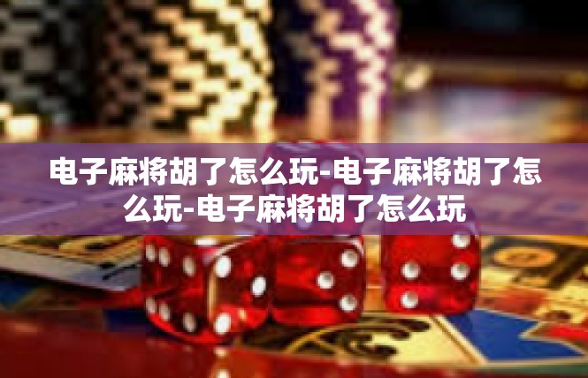 电子麻将胡了怎么玩-电子麻将胡了怎么玩-电子麻将胡了怎么玩