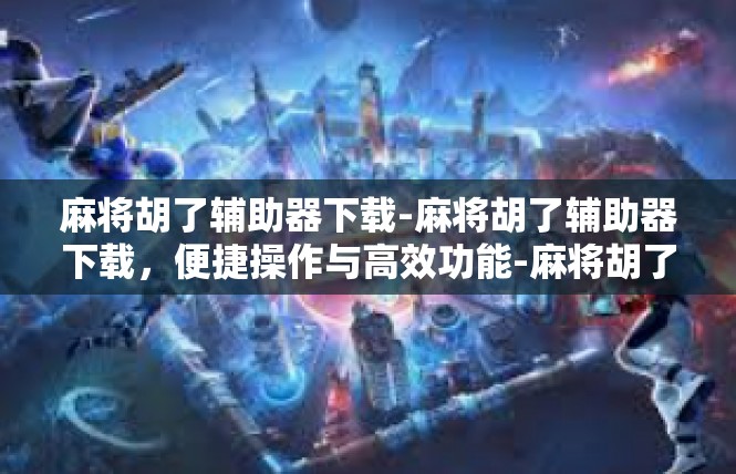 麻将胡了辅助器下载-麻将胡了辅助器下载，便捷操作与高效功能-麻将胡了辅助器下载