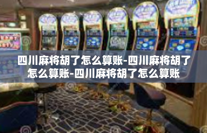 四川麻将胡了怎么算账-四川麻将胡了怎么算账-四川麻将胡了怎么算账