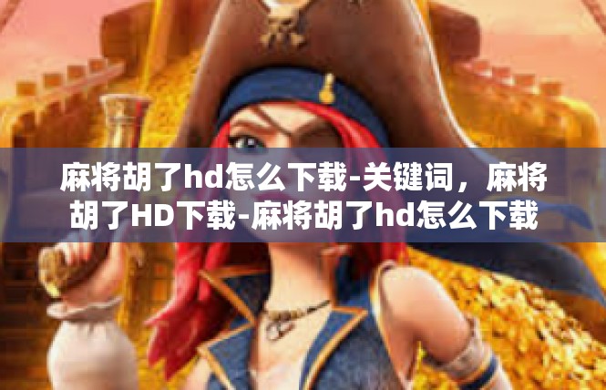 麻将胡了hd怎么下载-关键词，麻将胡了HD下载-麻将胡了hd怎么下载