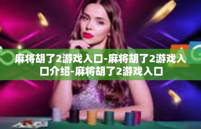 麻将胡了2游戏入口-麻将胡了2游戏入口介绍-麻将胡了2游戏入口