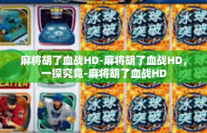 麻将胡了血战HD-麻将胡了血战HD，一探究竟-麻将胡了血战HD