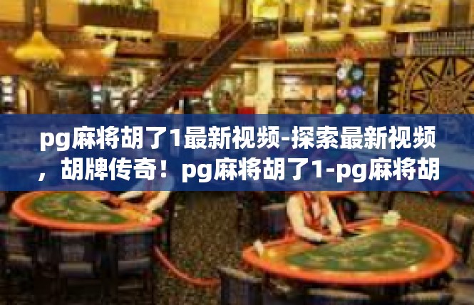 pg麻将胡了1最新视频-探索最新视频，胡牌传奇！pg麻将胡了1-pg麻将胡了1最新视频
