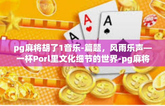 pg麻将胡了1音乐-篇题，风雨乐声—一杯Porl里文化细节的世界-pg麻将胡了1音乐