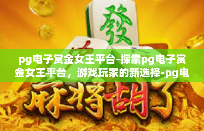 pg电子赏金女王平台-探索pg电子赏金女王平台，游戏玩家的新选择-pg电子赏金女王平台