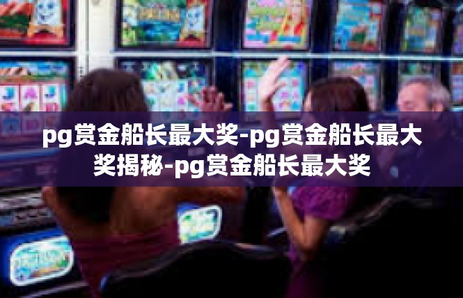 pg赏金船长最大奖-pg赏金船长最大奖揭秘-pg赏金船长最大奖