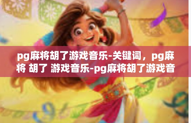 pg麻将胡了游戏音乐-关键词，pg麻将 胡了 游戏音乐-pg麻将胡了游戏音乐