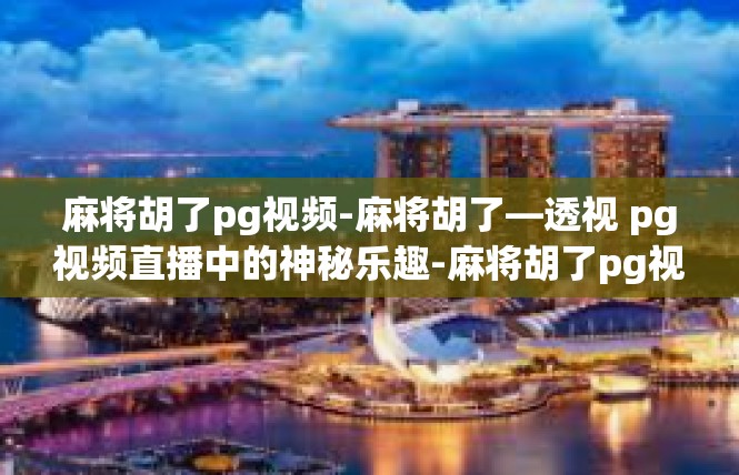 麻将胡了pg视频-麻将胡了—透视 pg视频直播中的神秘乐趣-麻将胡了pg视频
