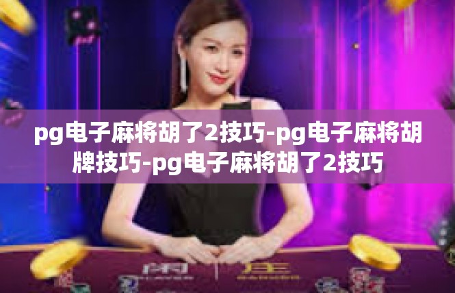 pg电子麻将胡了2技巧-pg电子麻将胡牌技巧-pg电子麻将胡了2技巧