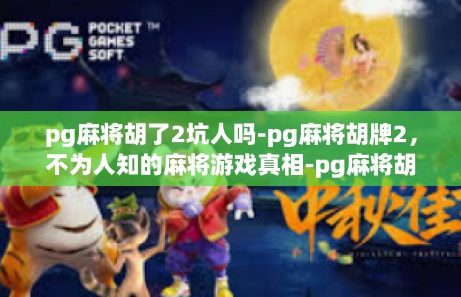 pg麻将胡了2坑人吗-pg麻将胡牌2，不为人知的麻将游戏真相-pg麻将胡了2坑人吗