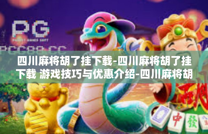 四川麻将胡了挂下载-四川麻将胡了挂下载 游戏技巧与优惠介绍-四川麻将胡了挂下载