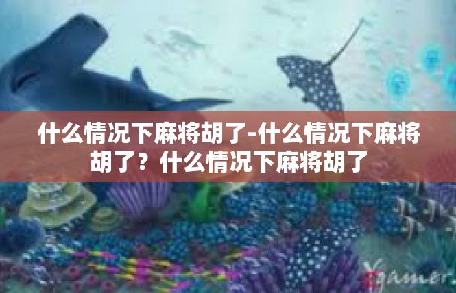 什么情况下麻将胡了-什么情况下麻将胡了？什么情况下麻将胡了