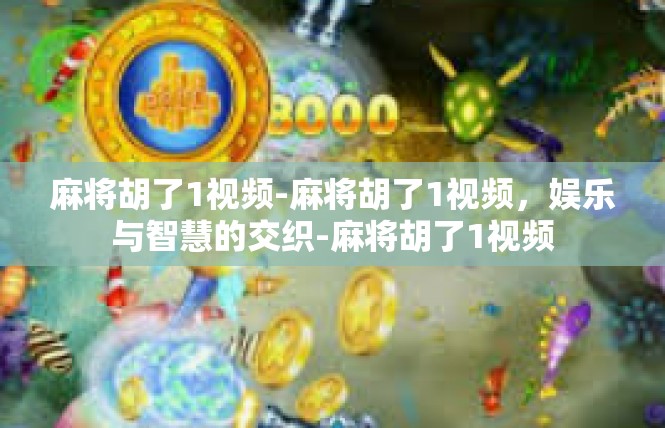 麻将胡了1视频-麻将胡了1视频，娱乐与智慧的交织-麻将胡了1视频