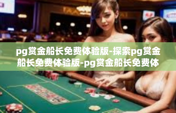 pg赏金船长免费体验版-探索pg赏金船长免费体验版-pg赏金船长免费体验版