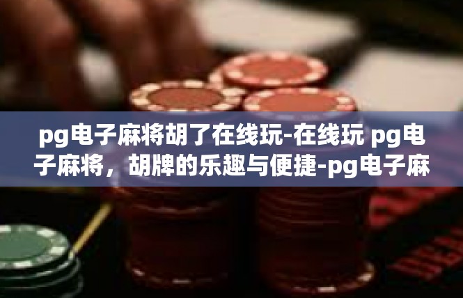 pg电子麻将胡了在线玩-在线玩 pg电子麻将，胡牌的乐趣与便捷-pg电子麻将胡了在线玩