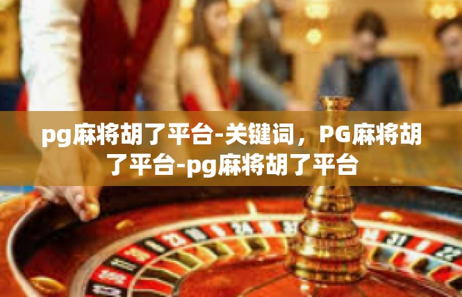 pg麻将胡了平台-关键词，PG麻将胡了平台-pg麻将胡了平台