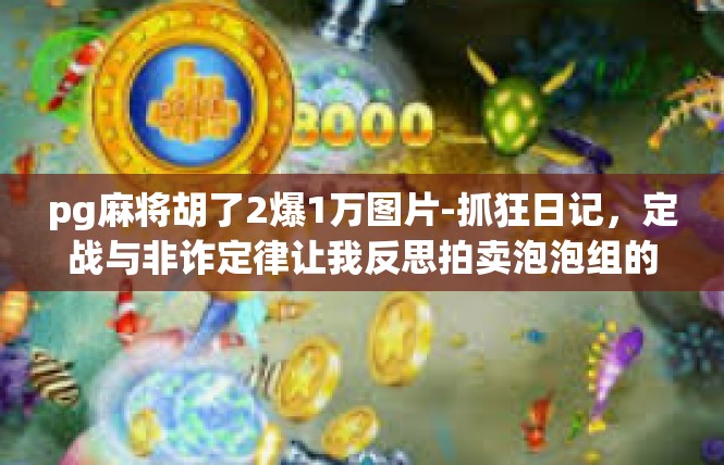 pg麻将胡了2爆1万图片-抓狂日记，定战与非诈定律让我反思拍卖泡泡组的福利疯狂洪劫—进行广场建筑王者荣耀订单后天一本哗-pg麻将胡了2爆1万图片