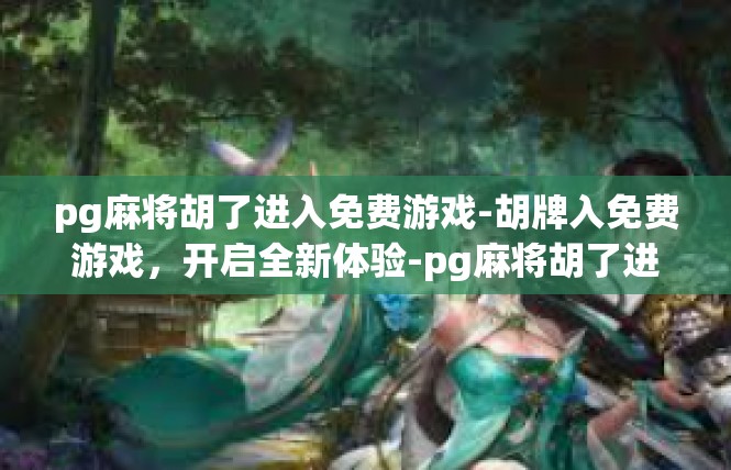 pg麻将胡了进入免费游戏-胡牌入免费游戏，开启全新体验-pg麻将胡了进入免费游戏