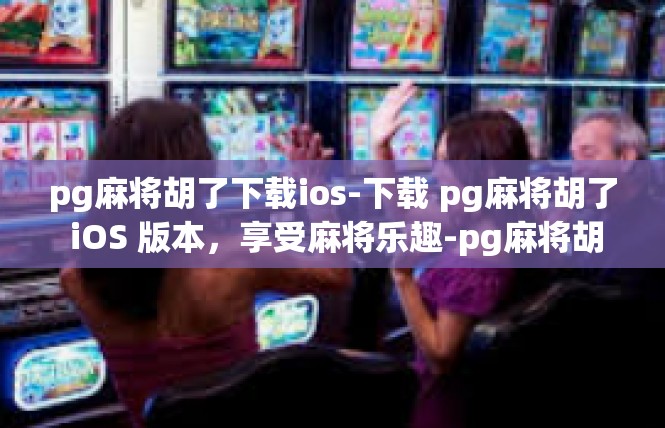 pg麻将胡了下载ios-下载 pg麻将胡了 iOS 版本，享受麻将乐趣-pg麻将胡了下载ios
