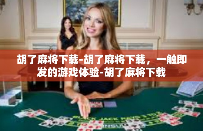 胡了麻将下载-胡了麻将下载，一触即发的游戏体验-胡了麻将下载