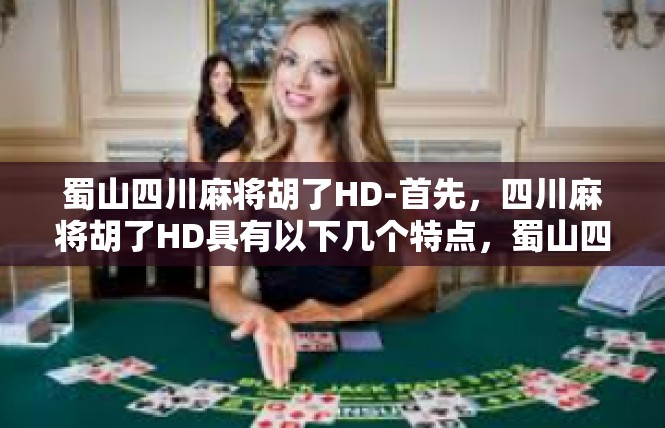 蜀山四川麻将胡了HD-首先，四川麻将胡了HD具有以下几个特点，蜀山四川麻将胡了HD