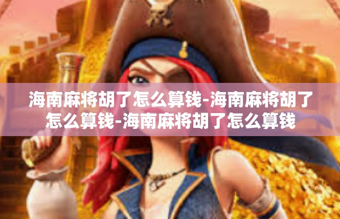 海南麻将胡了怎么算钱-海南麻将胡了怎么算钱-海南麻将胡了怎么算钱