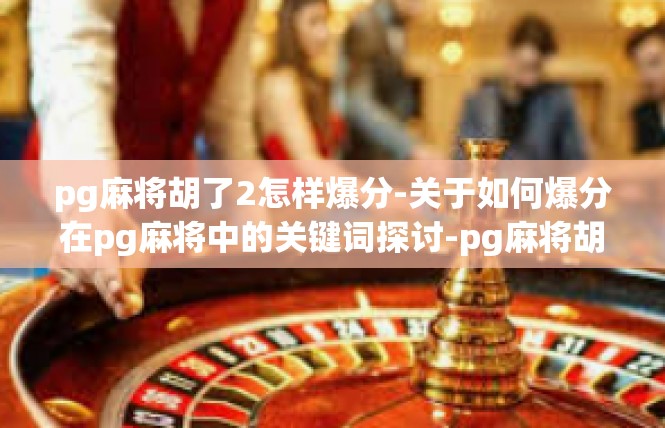 pg麻将胡了2怎样爆分-关于如何爆分在pg麻将中的关键词探讨-pg麻将胡了2怎样爆分