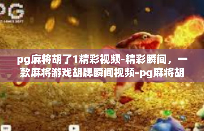 pg麻将胡了1精彩视频-精彩瞬间，一款麻将游戏胡牌瞬间视频-pg麻将胡了1精彩视频
