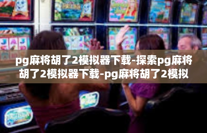 pg麻将胡了2模拟器下载-探索pg麻将胡了2模拟器下载-pg麻将胡了2模拟器下载