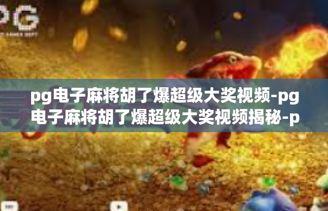 pg电子麻将胡了爆超级大奖视频-pg电子麻将胡了爆超级大奖视频揭秘-pg电子麻将胡了爆超级大奖视频