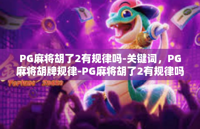 PG麻将胡了2有规律吗-关键词，PG麻将胡牌规律-PG麻将胡了2有规律吗