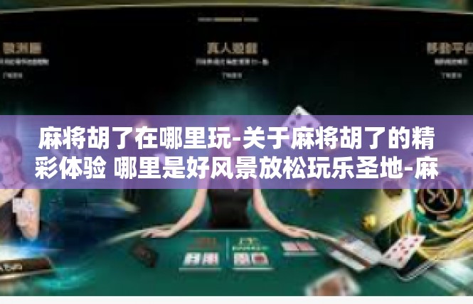 麻将胡了在哪里玩-关于麻将胡了的精彩体验 哪里是好风景放松玩乐圣地-麻将胡了在哪里玩