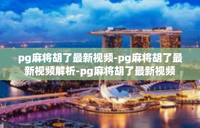 pg麻将胡了最新视频-pg麻将胡了最新视频解析-pg麻将胡了最新视频