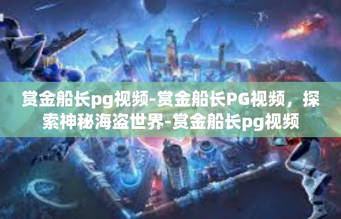 赏金船长pg视频-赏金船长PG视频，探索神秘海盗世界-赏金船长pg视频