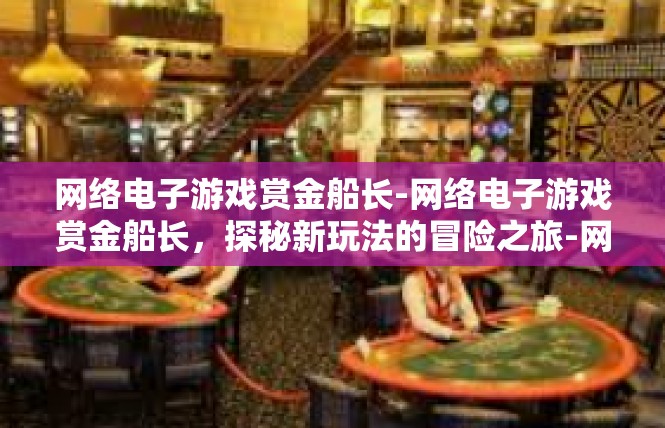 网络电子游戏赏金船长-网络电子游戏赏金船长，探秘新玩法的冒险之旅-网络电子游戏赏金船长