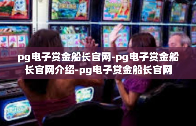 pg电子赏金船长官网-pg电子赏金船长官网介绍-pg电子赏金船长官网