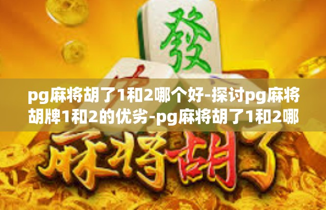 pg麻将胡了1和2哪个好-探讨pg麻将胡牌1和2的优劣-pg麻将胡了1和2哪个好