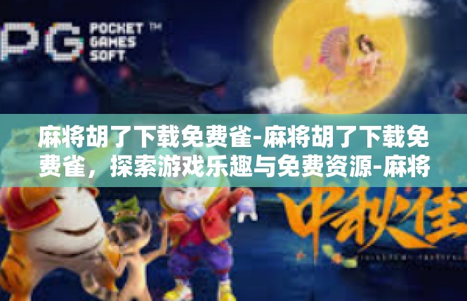 麻将胡了下载免费雀-麻将胡了下载免费雀，探索游戏乐趣与免费资源-麻将胡了下载免费雀
