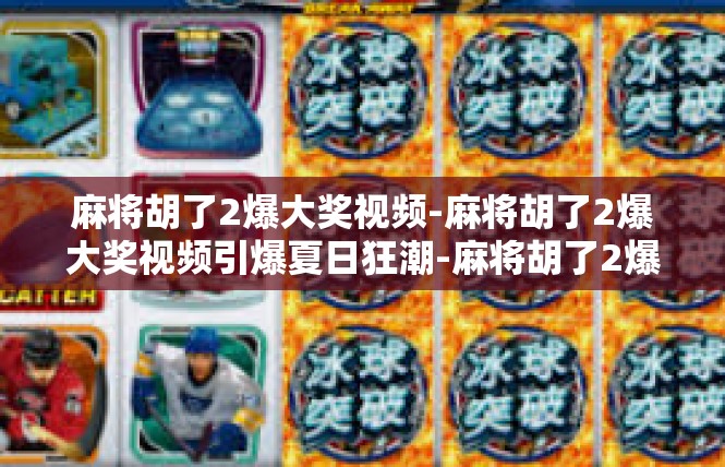 麻将胡了2爆大奖视频-麻将胡了2爆大奖视频引爆夏日狂潮-麻将胡了2爆大奖视频