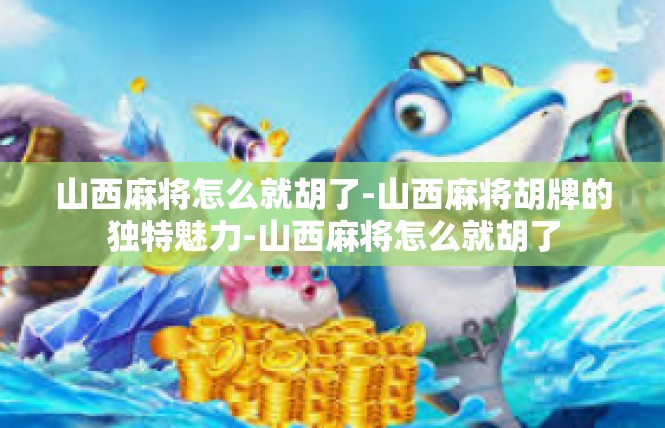 山西麻将怎么就胡了-山西麻将胡牌的独特魅力-山西麻将怎么就胡了