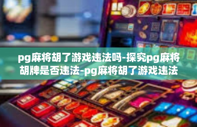 pg麻将胡了游戏违法吗-探究pg麻将胡牌是否违法-pg麻将胡了游戏违法吗