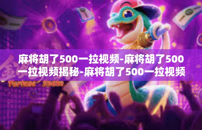 麻将胡了500一拉视频-麻将胡了500一拉视频揭秘-麻将胡了500一拉视频