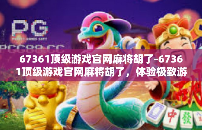 67361顶级游戏官网麻将胡了-67361顶级游戏官网麻将胡了，体验极致游戏乐趣-67361顶级游戏官网麻将胡了