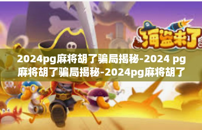 2024pg麻将胡了骗局揭秘-2024 pg麻将胡了骗局揭秘-2024pg麻将胡了骗局揭秘