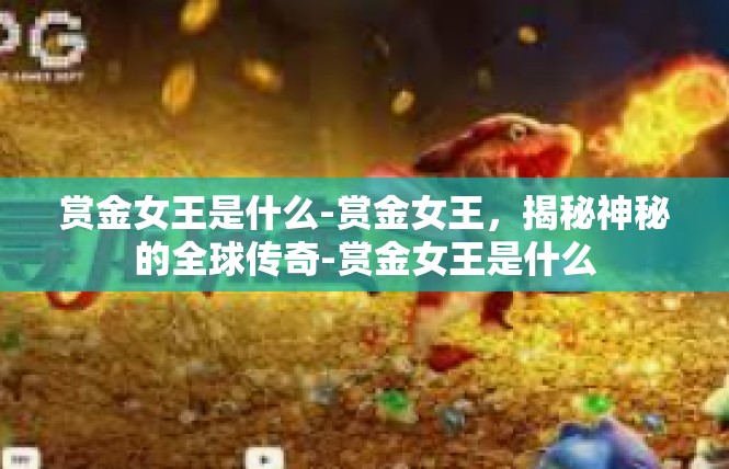 赏金女王是什么-赏金女王，揭秘神秘的全球传奇-赏金女王是什么