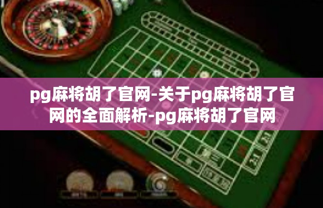 pg麻将胡了官网-关于pg麻将胡了官网的全面解析-pg麻将胡了官网