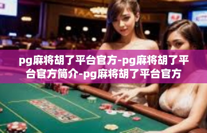 pg麻将胡了平台官方-pg麻将胡了平台官方简介-pg麻将胡了平台官方