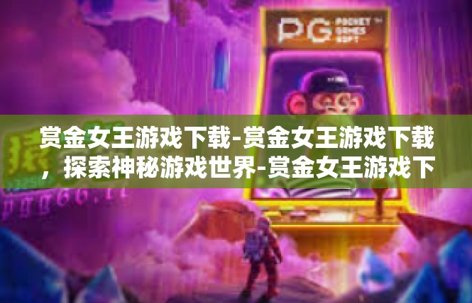 赏金女王游戏下载-赏金女王游戏下载，探索神秘游戏世界-赏金女王游戏下载