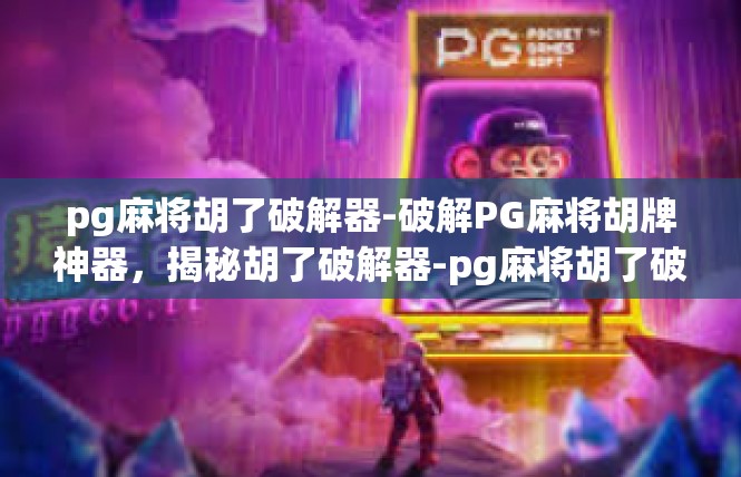 pg麻将胡了破解器-破解PG麻将胡牌神器，揭秘胡了破解器-pg麻将胡了破解器