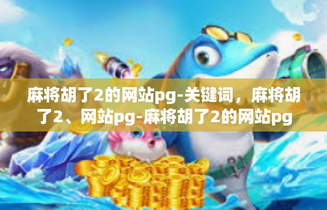 麻将胡了2的网站pg-关键词，麻将胡了2、网站pg-麻将胡了2的网站pg